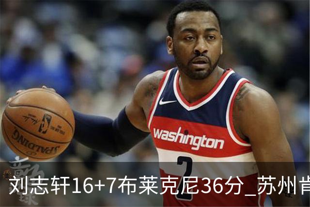 刘志轩16+7布莱克尼36分 苏州肯帝亚大胜福建