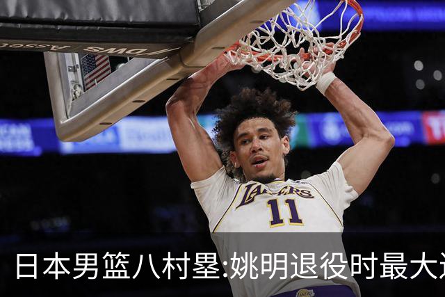 日本男篮八村塁:姚明退役时最大遗憾是后继无人 我也思考这个问题