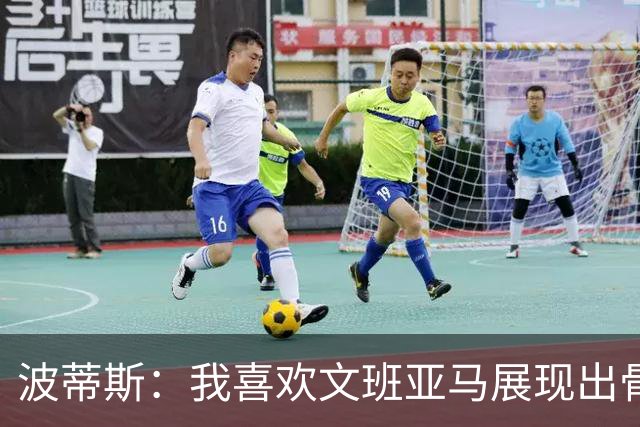波蒂斯：我喜欢文班亚马展现出骨子里的狠劲 他必须点燃队友们