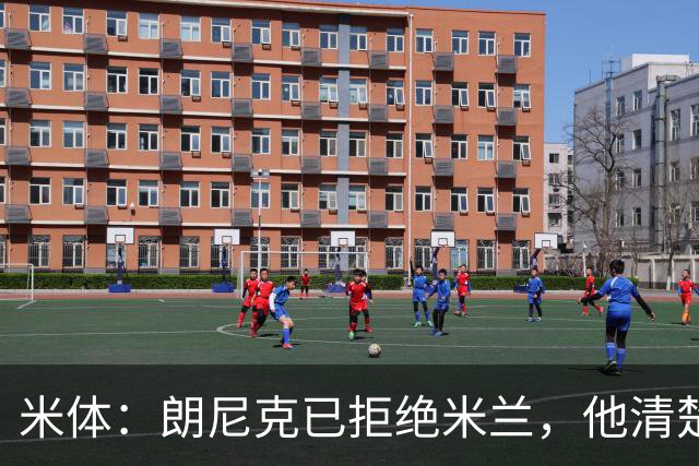 米体：朗尼克已拒绝米兰，他清楚阿莱格里经历、要求不受伊布干预